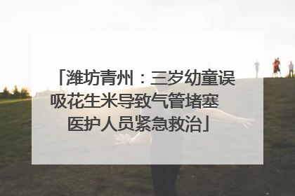 潍坊青州：三岁幼童误吸花生米导致气管堵塞 医护人员紧急救治