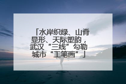 水岸织绿、山脊显形、天际塑韵，武汉“三线”勾勒城市“工笔画”