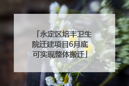 永定区培丰卫生院迁建项目6月底可实现整体搬迁