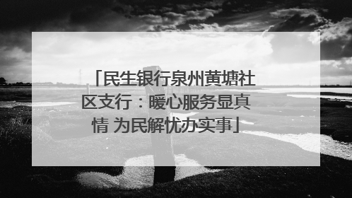 民生银行泉州黄塘社区支行：暖心服务显真情 为民解忧办实事