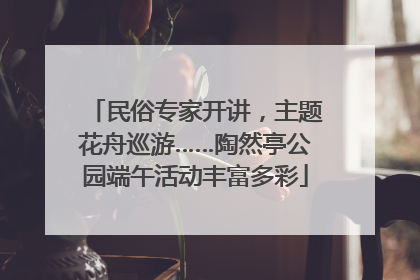 民俗专家开讲，主题花舟巡游……陶然亭公园端午活动丰富多彩