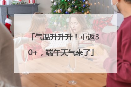 气温升升升！重返30+，端午天气来了