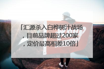 汇源杀入白桦树汁战场，目前品牌超过200家，定价最高相差10倍