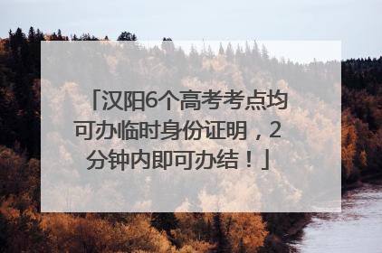汉阳6个高考考点均可办临时身份证明，2分钟内即可办结！