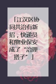 江汉区协同共治有新招，快递员和物业保安成了“治理搭子”