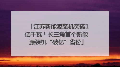 江苏新能源装机突破1亿千瓦！长三角首个新能源装机“破亿”省份