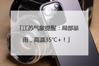 江苏气象提醒：局部暴雨，高温35℃+！