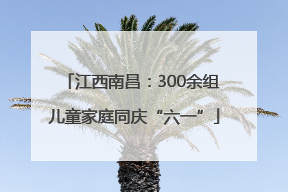 江西南昌：300余组儿童家庭同庆“六一”
