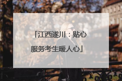 江西遂川：贴心服务考生暖人心