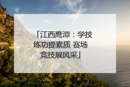 江西鹰潭：学技练功提素质 赛场竞技展风采