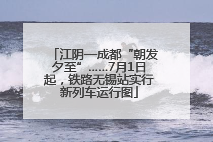 江阴—成都“朝发夕至”……7月1日起，铁路无锡站实行新列车运行图