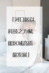 河口区以科技之力赋能区域高质量发展