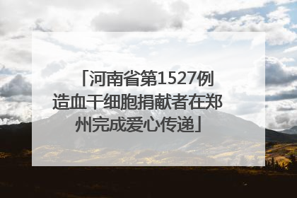 河南省第1527例造血干细胞捐献者在郑州完成爱心传递