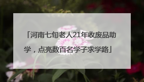 河南七旬老人21年收废品助学，点亮数百名学子求学路