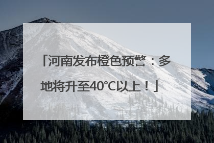河南发布橙色预警：多地将升至40℃以上！