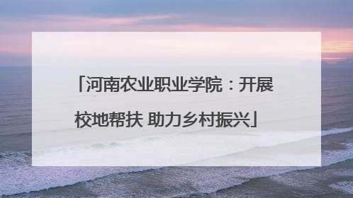 河南农业职业学院：开展校地帮扶 助力乡村振兴