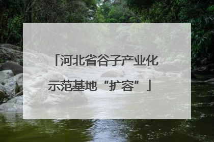 河北省谷子产业化示范基地“扩容”