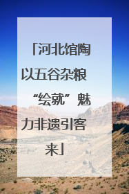 河北馆陶以五谷杂粮“绘就”魅力非遗引客来