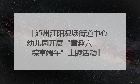 泸州江阳况场街道中心幼儿园开展“童趣六一，粽享端午”主题活动