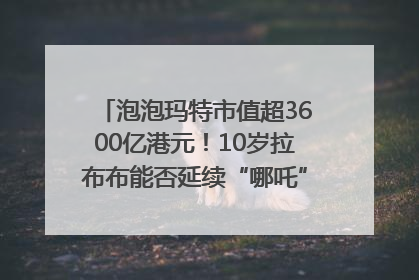 泡泡玛特市值超3600亿港元！10岁拉布布能否延续“哪吒”神话？｜热财经