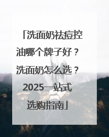 洗面奶祛痘控油哪个牌子好？洗面奶怎么选？2025一站式选购指南