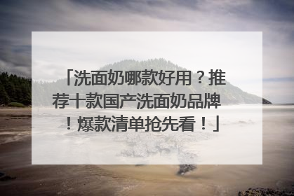 洗面奶哪款好用？推荐十款国产洗面奶品牌！爆款清单抢先看！