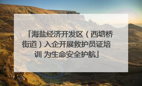 海盐经济开发区（西塘桥街道）入企开展救护员证培训 为生命安全护航