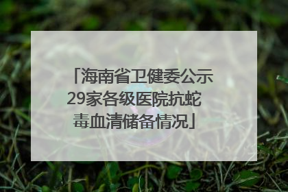 海南省卫健委公示29家各级医院抗蛇毒血清储备情况