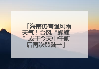 海南仍有强风雨天气！台风“蝴蝶”或于今天中午前后再次登陆→