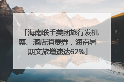 海南联手美团旅行发机票、酒店消费券，海南暑期文旅增速达62%