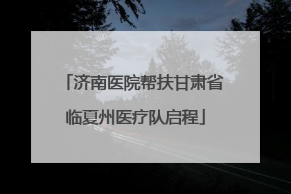 济南医院帮扶甘肃省临夏州医疗队启程