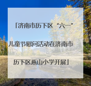 济南市历下区“六一”儿童节慰问活动在济南市历下区燕山小学开展