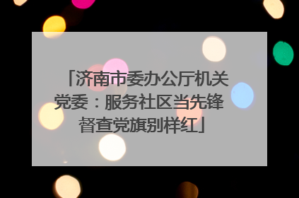 济南市委办公厅机关党委：服务社区当先锋 督查党旗别样红
