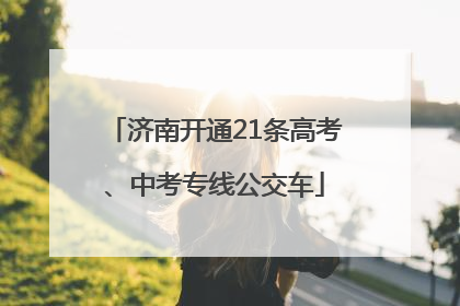 济南开通21条高考、中考专线公交车
