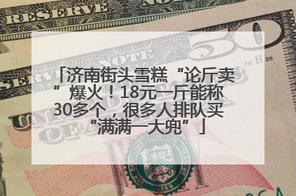 济南街头雪糕“论斤卖”爆火！18元一斤能称30多个，很多人排队买“满满一大兜”