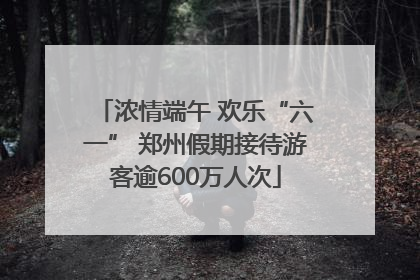浓情端午 欢乐“六一” 郑州假期接待游客逾600万人次