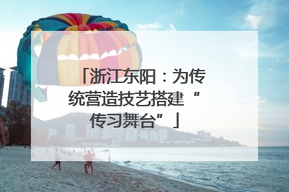 浙江东阳：为传统营造技艺搭建“传习舞台”