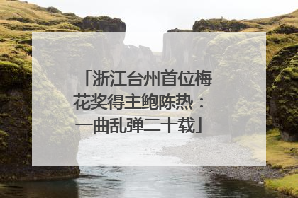 浙江台州首位梅花奖得主鲍陈热：一曲乱弹二十载