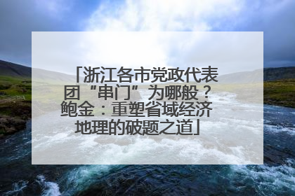 浙江各市党政代表团“串门”为哪般？鲍金：重塑省域经济地理的破题之道
