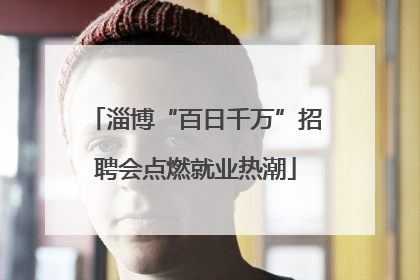 淄博“百日千万”招聘会点燃就业热潮