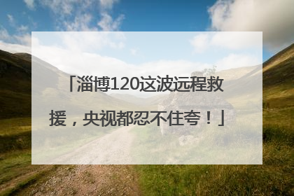 淄博120这波远程救援，央视都忍不住夸！
