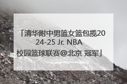 清华附中男篮女篮包揽2024-25 Jr. NBA校园篮球联赛@北京 冠军