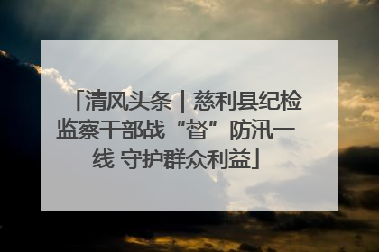 清风头条｜慈利县纪检监察干部战“督”防汛一线 守护群众利益