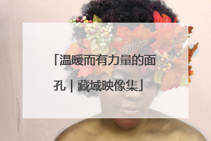 温暖而有力量的面孔｜藏域映像集