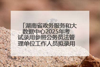湖南省政务服务和大数据中心2025年考试录用参照公务员法管理单位工作人员拟录用人员名单公示
