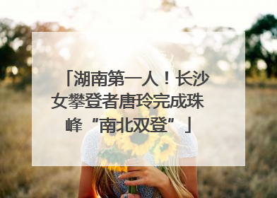 湖南第一人！长沙女攀登者唐玲完成珠峰“南北双登”