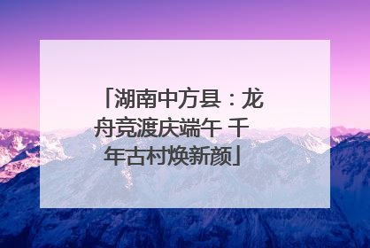 湖南中方县：龙舟竞渡庆端午 千年古村焕新颜
