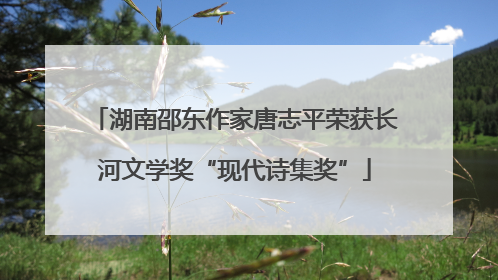 湖南邵东作家唐志平荣获长河文学奖“现代诗集奖”