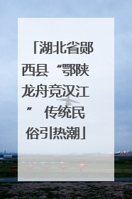 湖北省郧西县“鄂陕龙舟竞汉江” 传统民俗引热潮