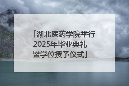 湖北医药学院举行2025年毕业典礼暨学位授予仪式